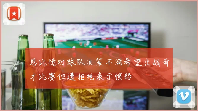 恩比德对球队决策不满希望出战奇才比赛但遭拒绝表示愤怒