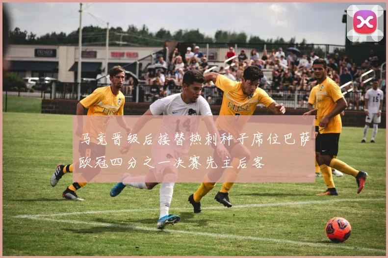 马竞晋级后接替热刺种子席位巴萨欧冠四分之一决赛先主后客