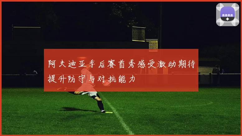 阿夫迪亚季后赛首秀感受激动期待提升防守与对抗能力