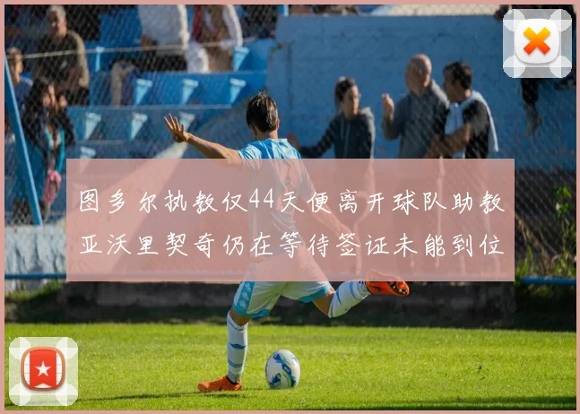 图多尔执教仅44天便离开球队助教亚沃里契奇仍在等待签证未能到位