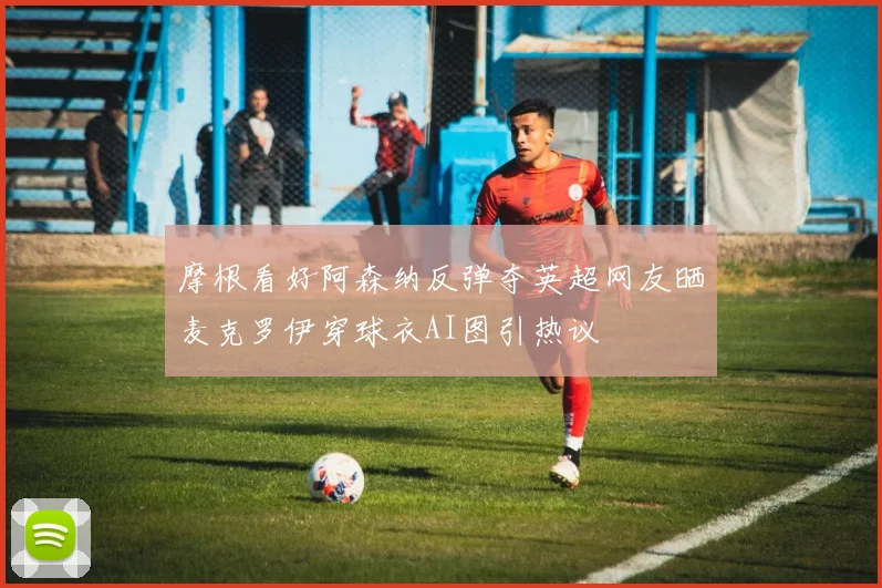 摩根看好阿森纳反弹夺英超网友晒麦克罗伊穿球衣AI图引热议