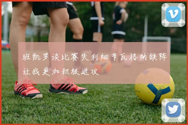 班凯罗谈比赛失利细节瓦格纳缺阵让我更加积极进攻