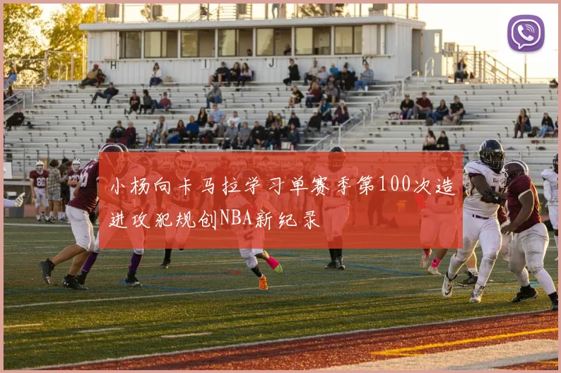 小杨向卡马拉学习单赛季第100次造进攻犯规创NBA新纪录
