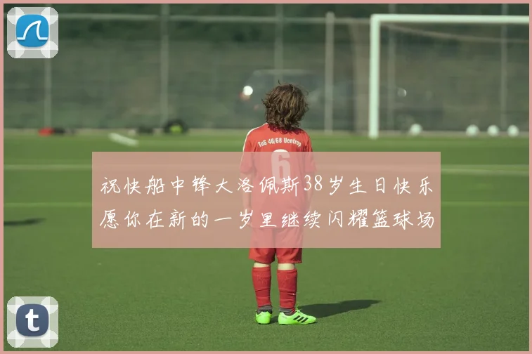 祝快船中锋大洛佩斯38岁生日快乐愿你在新的一岁里继续闪耀篮球场