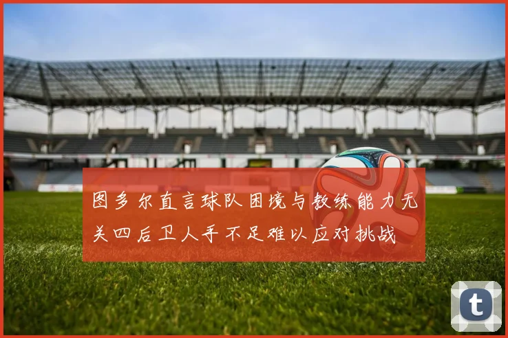 图多尔直言球队困境与教练能力无关四后卫人手不足难以应对挑战