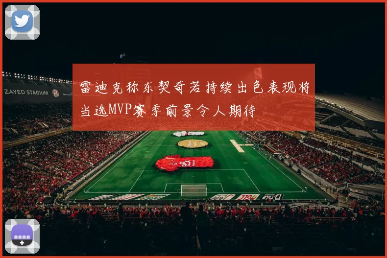 雷迪克称东契奇若持续出色表现将当选MVP赛季前景令人期待