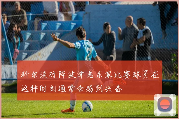 科尔谈对阵波津老东家比赛球员在这种时刻通常会感到兴奋