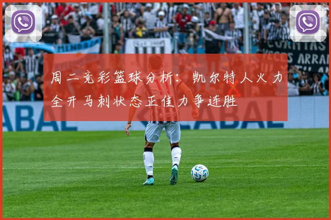 周二竞彩篮球分析：凯尔特人火力全开马刺状态正佳力争连胜