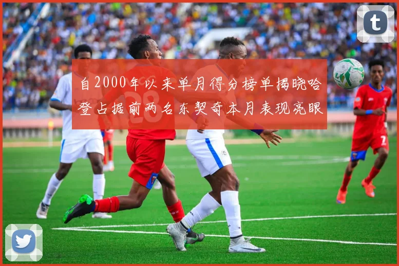 自2000年以来单月得分榜单揭晓哈登占据前两名东契奇本月表现亮眼