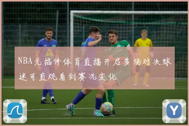 NBA无插件体育直播开启多场对决球迷可直观看到赛况变化