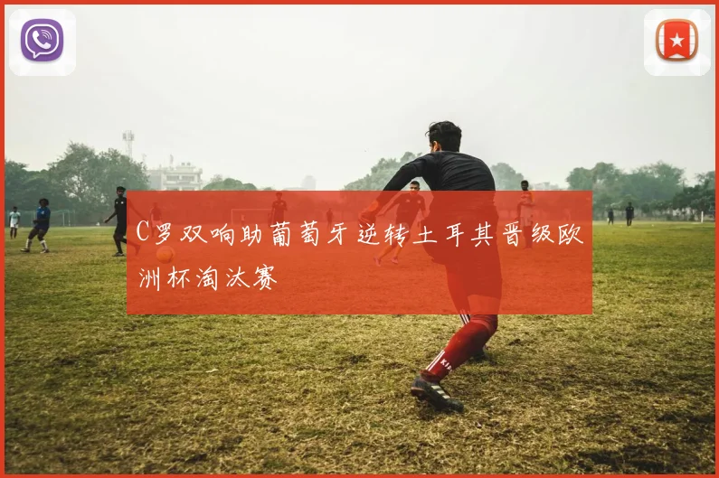 C罗双响助葡萄牙逆转土耳其晋级欧洲杯淘汰赛