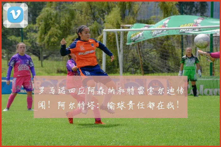 罗马诺回应阿森纳和特雷索尔迪传闻！阿尔特塔：输球责任都在我！