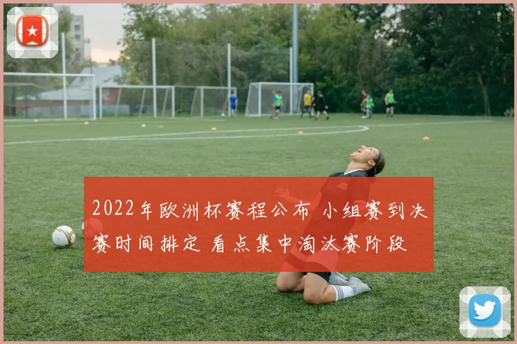 2022年欧洲杯赛程公布 小组赛到决赛时间排定 看点集中淘汰赛阶段